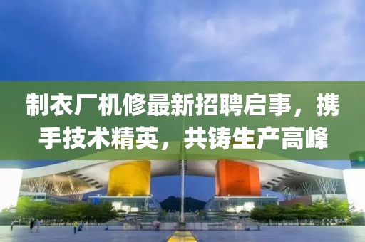 制衣廠機(jī)修最新招聘啟事，攜手技術(shù)精英，共鑄生產(chǎn)高峰
