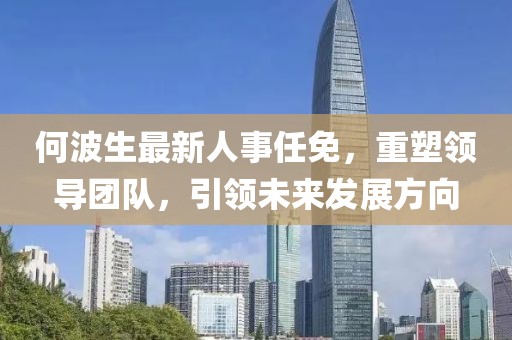 何波生最新人事任免，重塑領(lǐng)導(dǎo)團隊，引領(lǐng)未來發(fā)展方向