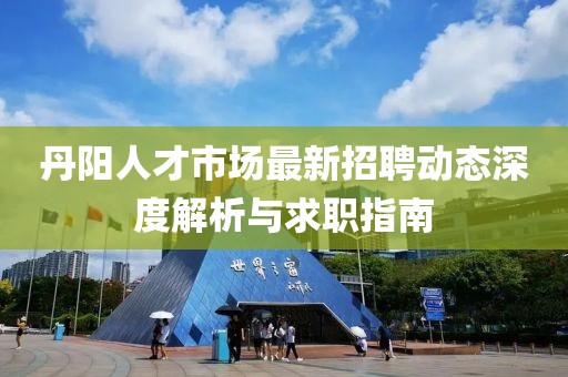 丹陽(yáng)人才市場(chǎng)最新招聘動(dòng)態(tài)深度解析與求職指南