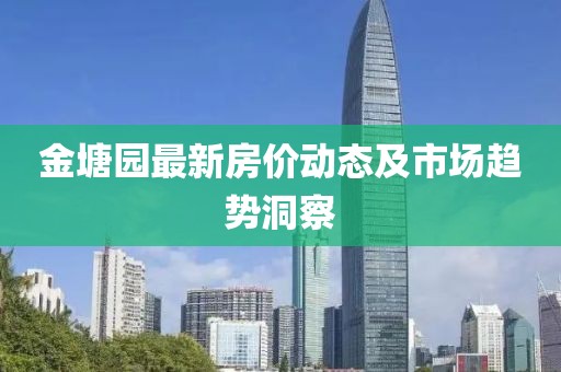 金塘園最新房價動態(tài)及市場趨勢洞察
