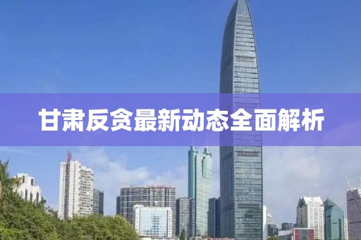 甘肅反貪最新動(dòng)態(tài)全面解析