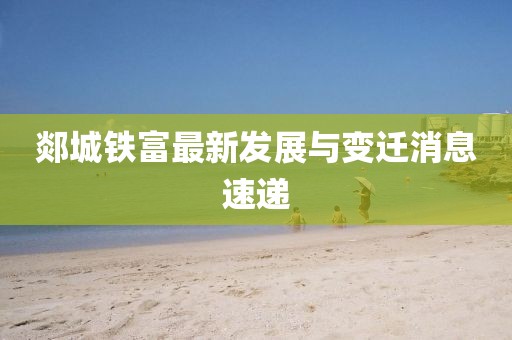 郯城鐵富最新發(fā)展與變遷消息速遞
