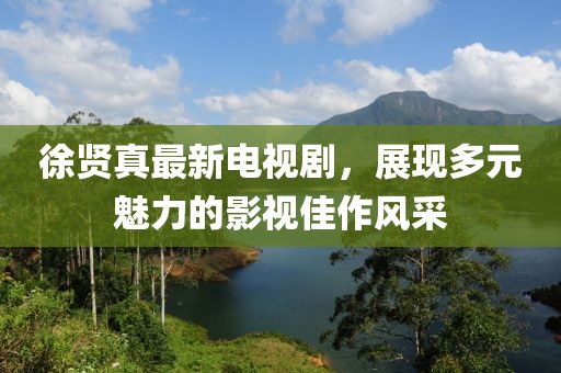 徐賢真最新電視劇，展現(xiàn)多元魅力的影視佳作風(fēng)采