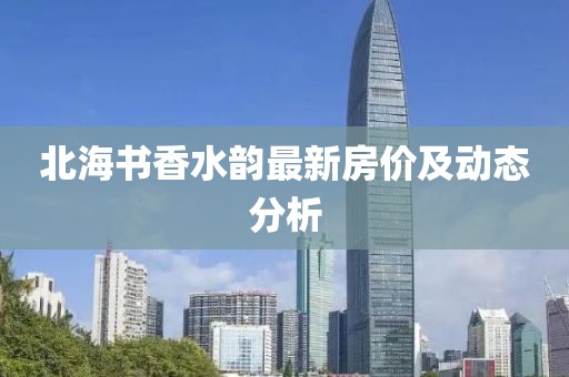 北海書香水韻最新房價及動態(tài)分析