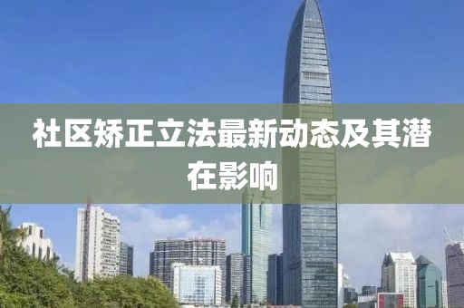 社區(qū)矯正立法最新動(dòng)態(tài)及其潛在影響
