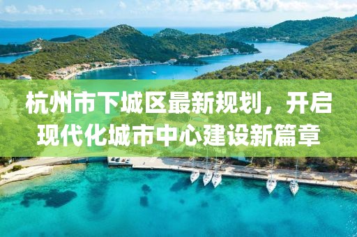 杭州市下城區(qū)最新規(guī)劃，開啟現(xiàn)代化城市中心建設(shè)新篇章