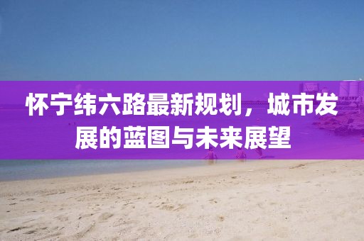 懷寧緯六路最新規(guī)劃，城市發(fā)展的藍圖與未來展望