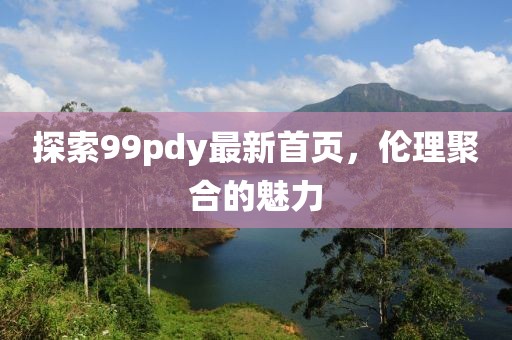 探索99pdy最新首頁(yè)，倫理聚合的魅力