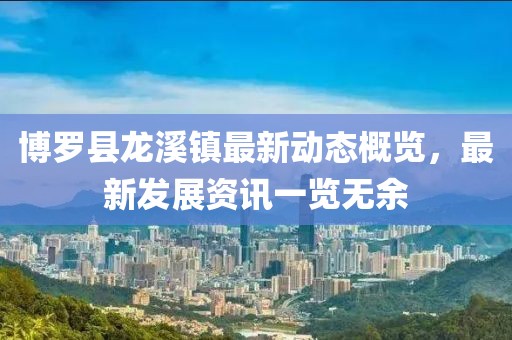 博羅縣龍溪鎮(zhèn)最新動態(tài)概覽，最新發(fā)展資訊一覽無余