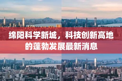綿陽科學(xué)新城，科技創(chuàng)新高地的蓬勃發(fā)展最新消息