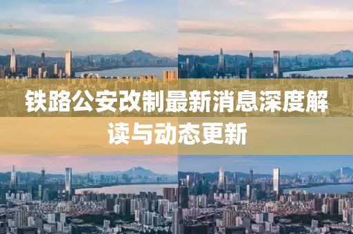 鐵路公安改制最新消息深度解讀與動(dòng)態(tài)更新