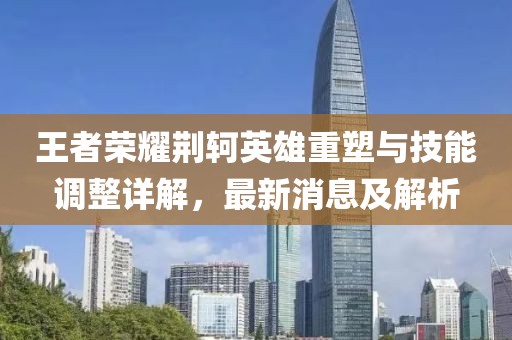 王者榮耀荊軻英雄重塑與技能調(diào)整詳解，最新消息及解析