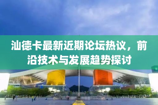 汕德卡最新近期論壇熱議，前沿技術(shù)與發(fā)展趨勢(shì)探討