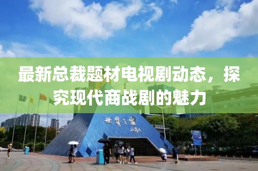 最新總裁題材電視劇動(dòng)態(tài)，探究現(xiàn)代商戰(zhàn)劇的魅力