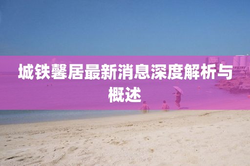 城鐵馨居最新消息深度解析與概述