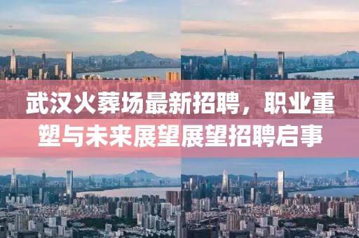 武漢火葬場(chǎng)最新招聘，職業(yè)重塑與未來(lái)展望展望招聘啟事