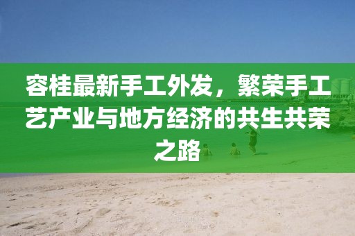 容桂最新手工外發(fā)，繁榮手工藝產(chǎn)業(yè)與地方經(jīng)濟的共生共榮之路
