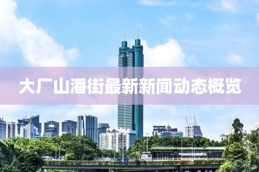 大廠山潘街最新新聞動態(tài)概覽