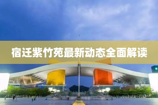 宿遷紫竹苑最新動態(tài)全面解讀
