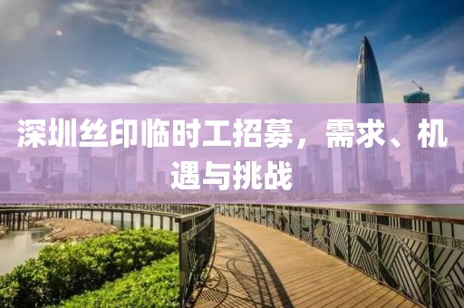 深圳絲印臨時工招募，需求、機(jī)遇與挑戰(zhàn)