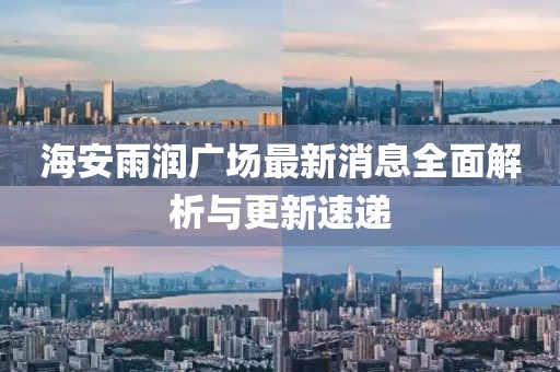海安雨潤(rùn)廣場(chǎng)最新消息全面解析與更新速遞
