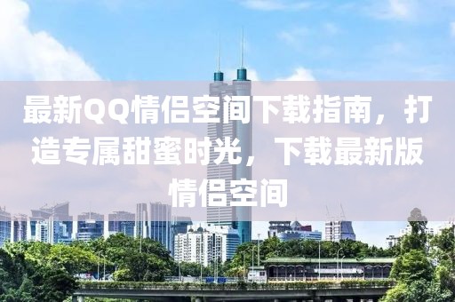 最新QQ情侶空間下載指南，打造專屬甜蜜時(shí)光，下載最新版情侶空間