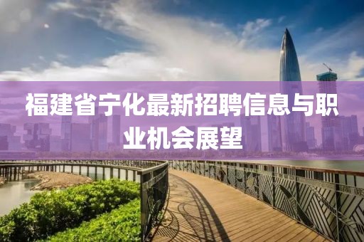 福建省寧化最新招聘信息與職業(yè)機(jī)會(huì)展望