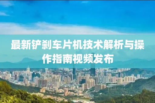 最新鏟剎車(chē)片機(jī)技術(shù)解析與操作指南視頻發(fā)布