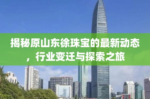 揭秘原山東徐珠寶的最新動態(tài)，行業(yè)變遷與探索之旅