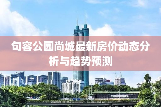 句容公園尚城最新房?jī)r(jià)動(dòng)態(tài)分析與趨勢(shì)預(yù)測(cè)