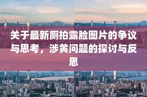 關(guān)于最新廁拍露臉圖片的爭(zhēng)議與思考，涉黃問(wèn)題的探討與反思