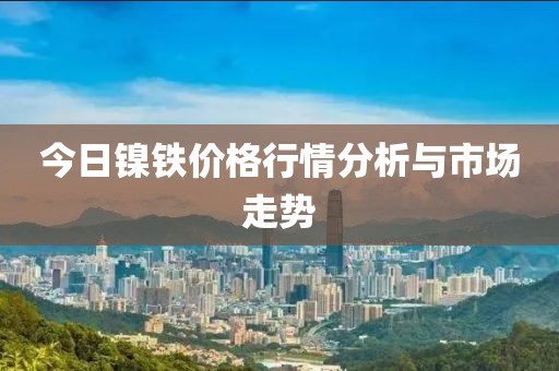 今日鎳鐵價(jià)格行情分析與市場(chǎng)走勢(shì)