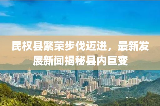 民權(quán)縣繁榮步伐邁進(jìn)，最新發(fā)展新聞揭秘縣內(nèi)巨變