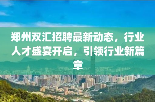 鄭州雙匯招聘最新動(dòng)態(tài)，行業(yè)人才盛宴開啟，引領(lǐng)行業(yè)新篇章