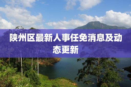 陜州區(qū)最新人事任免消息及動態(tài)更新