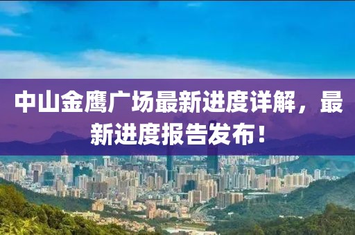 中山金鷹廣場(chǎng)最新進(jìn)度詳解，最新進(jìn)度報(bào)告發(fā)布！