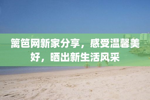 籬笆網(wǎng)新家分享，感受溫馨美好，曬出新生活風(fēng)采
