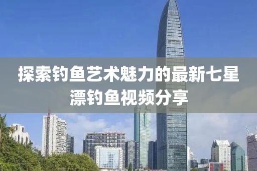 探索釣魚藝術(shù)魅力的最新七星漂釣魚視頻分享