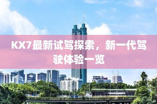 KX7最新試駕探索，新一代駕駛體驗一覽