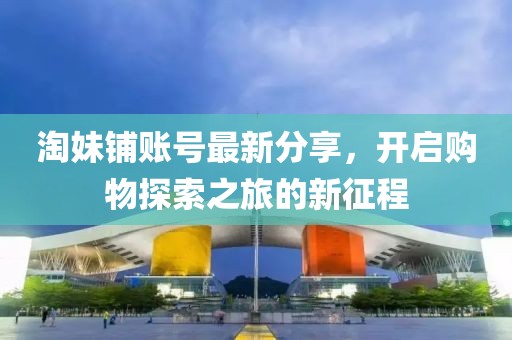 淘妹鋪賬號(hào)最新分享，開啟購物探索之旅的新征程