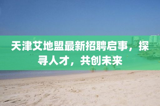 天津艾地盟最新招聘啟事，探尋人才，共創(chuàng)未來(lái)
