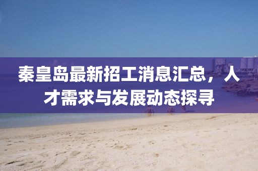 秦皇島最新招工消息匯總，人才需求與發(fā)展動(dòng)態(tài)探尋