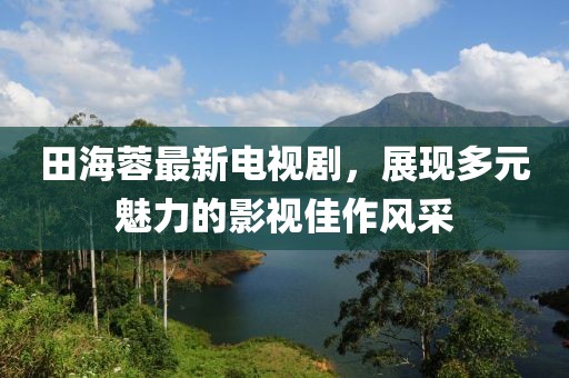 田海蓉最新電視劇，展現(xiàn)多元魅力的影視佳作風(fēng)采