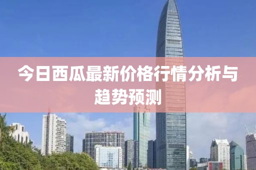 今日西瓜最新價格行情分析與趨勢預測