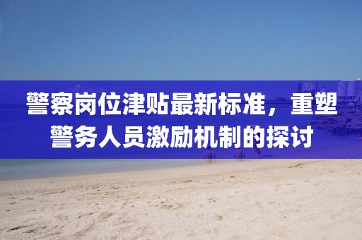 警察崗位津貼最新標(biāo)準(zhǔn)，重塑警務(wù)人員激勵(lì)機(jī)制的探討