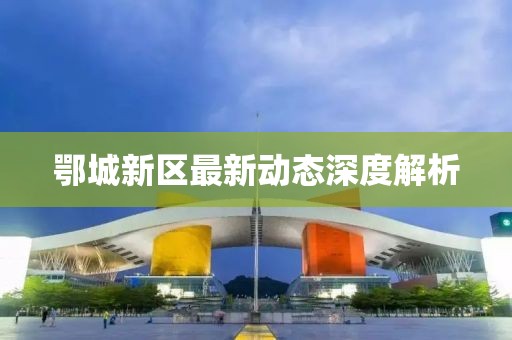 鄂城新區(qū)最新動態(tài)深度解析