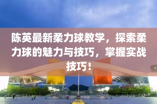 陳英最新柔力球教學(xué)，探索柔力球的魅力與技巧，掌握實(shí)戰(zhàn)技巧！