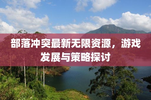 部落沖突最新無限資源，游戲發(fā)展與策略探討