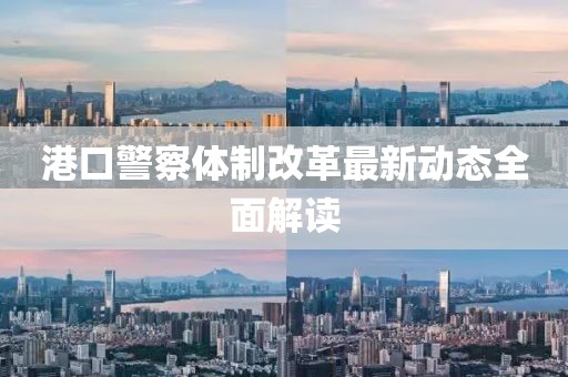 港口警察體制改革最新動(dòng)態(tài)全面解讀