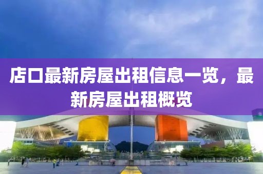 店口最新房屋出租信息一覽，最新房屋出租概覽